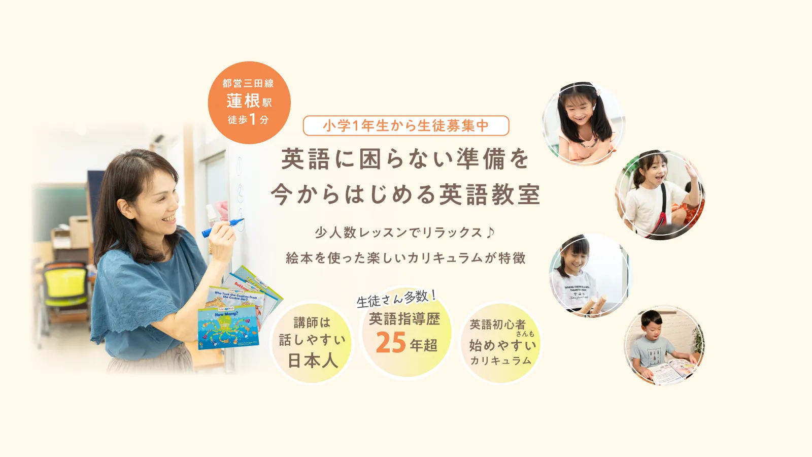 都営三田線蓮根駅徒歩1分英語に困らない準備を今から始める英語教室 少人数レッスンでリラックス。絵本を取り入れた少人数レッスンで 自分から英語を楽しむ力を育てます。 小学1年生から 講師は日本人 英語指導歴25年超 英語初心者さんも始めやすいカリキュラム